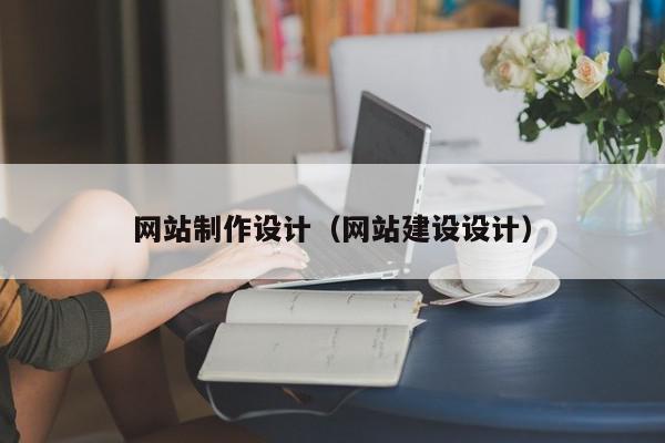 網(wǎng)站制作設(shè)計(jì)（網(wǎng)站建設(shè)設(shè)計(jì)）