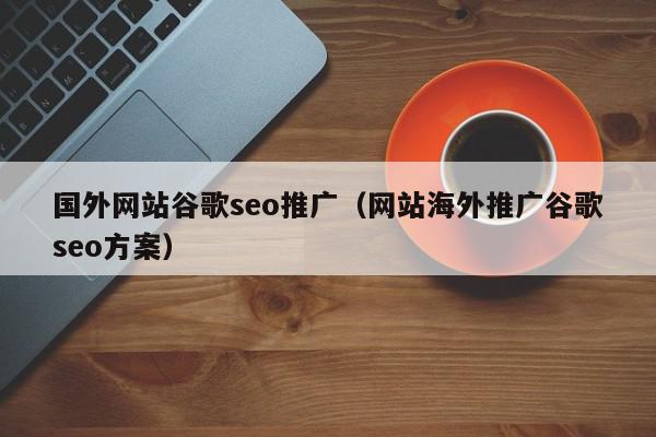 國(guó)外網(wǎng)站谷歌seo推廣（網(wǎng)站海外推廣谷歌seo方案）