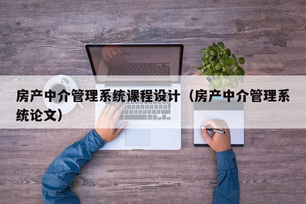 房產(chǎn)中介管理系統(tǒng)課程設(shè)計（房產(chǎn)中介管理系統(tǒng)論文）