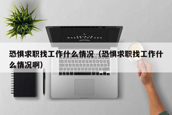 恐懼求職找工作什么情況（恐懼求職找工作什么情況?。? /></a></div><div   id=