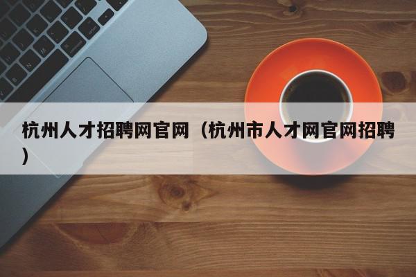 杭州人才招聘網(wǎng)官網(wǎng)（杭州市人才網(wǎng)官網(wǎng)招聘）