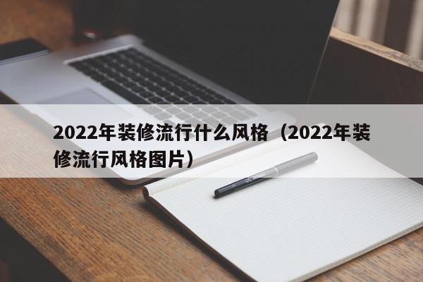 2022年裝修流行什么風(fēng)格（2022年裝修流行風(fēng)格圖片）