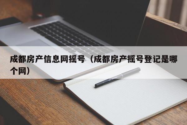 成都房產(chǎn)信息網(wǎng)搖號（成都房產(chǎn)搖號登記是哪個(gè)網(wǎng)）