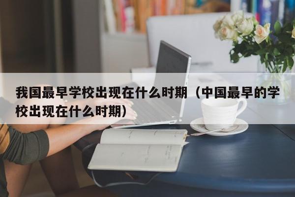 我國最早學校出現(xiàn)在什么時期（中國最早的學校出現(xiàn)在什么時期）