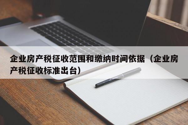 企業(yè)房產(chǎn)稅征收范圍和繳納時間依據(jù)（企業(yè)房產(chǎn)稅征收標(biāo)準(zhǔn)出臺）