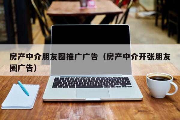 房產(chǎn)中介朋友圈推廣廣告（房產(chǎn)中介開張朋友圈廣告）