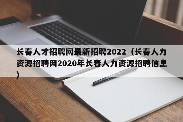 長(zhǎng)春人才招聘網(wǎng)最新招聘2022（長(zhǎng)春人力資源招聘網(wǎng)2020年長(zhǎng)春人力資源招聘信息）