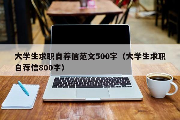 大學(xué)生求職自薦信范文500字（大學(xué)生求職自薦信800字）