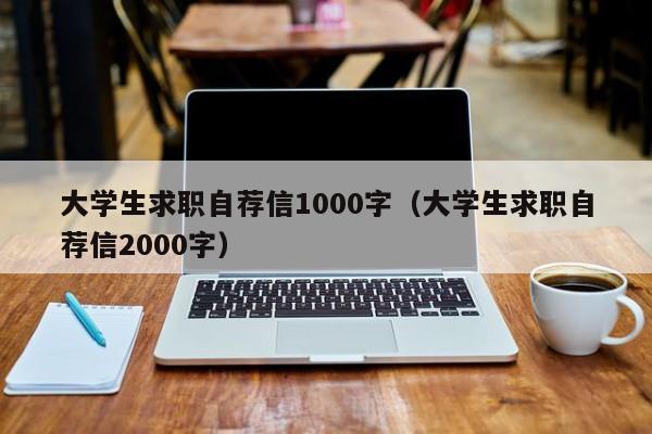 大學(xué)生求職自薦信1000字（大學(xué)生求職自薦信2000字）