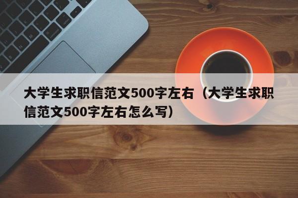 大學生求職信范文500字左右（大學生求職信范文500字左右怎么寫）