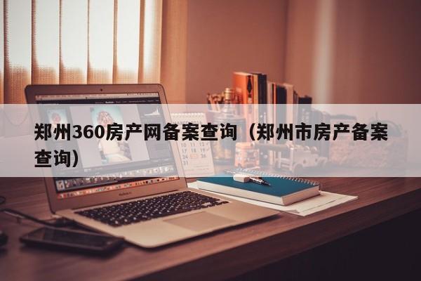 鄭州360房產(chǎn)網(wǎng)備案查詢（鄭州市房產(chǎn)備案查詢）