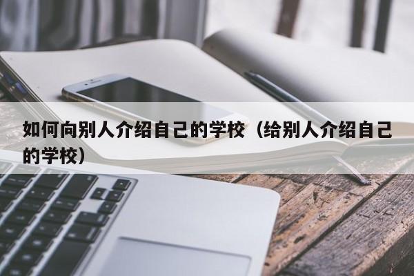 如何向別人介紹自己的學(xué)校（給別人介紹自己的學(xué)校）