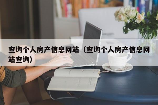 查詢個(gè)人房產(chǎn)信息網(wǎng)站（查詢個(gè)人房產(chǎn)信息網(wǎng)站查詢）