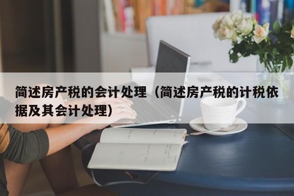 簡述房產(chǎn)稅的會計(jì)處理（簡述房產(chǎn)稅的計(jì)稅依據(jù)及其會計(jì)處理）