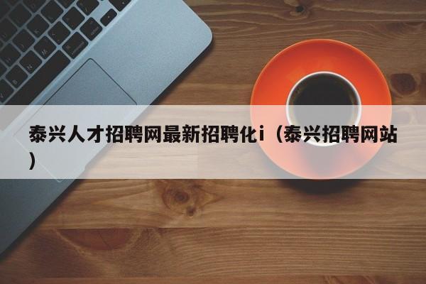 泰興人才招聘網(wǎng)最新招聘化i（泰興招聘網(wǎng)站）