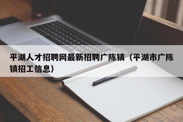 平湖人才招聘網(wǎng)最新招聘廣陳鎮(zhèn)（平湖市廣陳鎮(zhèn)招工信息）