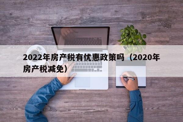 2022年房產稅有優(yōu)惠政策嗎（2020年房產稅減免）