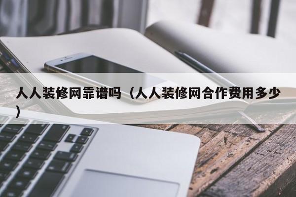 人人裝修網(wǎng)靠譜嗎（人人裝修網(wǎng)合作費(fèi)用多少）