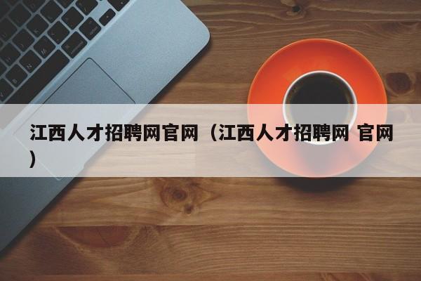 江西人才招聘網(wǎng)官網(wǎng)（江西人才招聘網(wǎng) 官網(wǎng)）