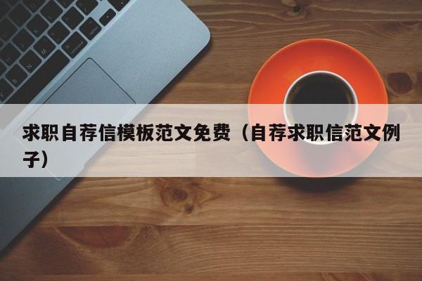 求職自薦信模板范文免費（自薦求職信范文例子）