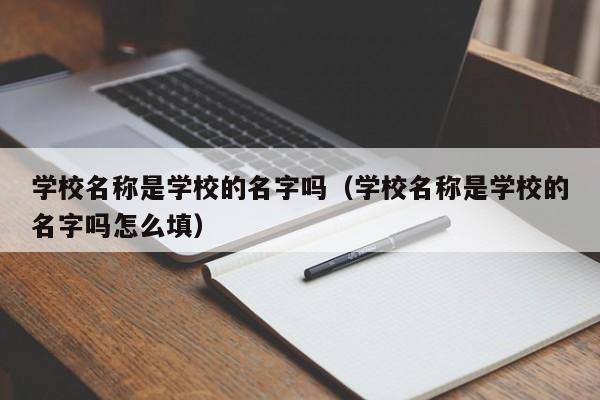 學(xué)校名稱是學(xué)校的名字嗎（學(xué)校名稱是學(xué)校的名字嗎怎么填）