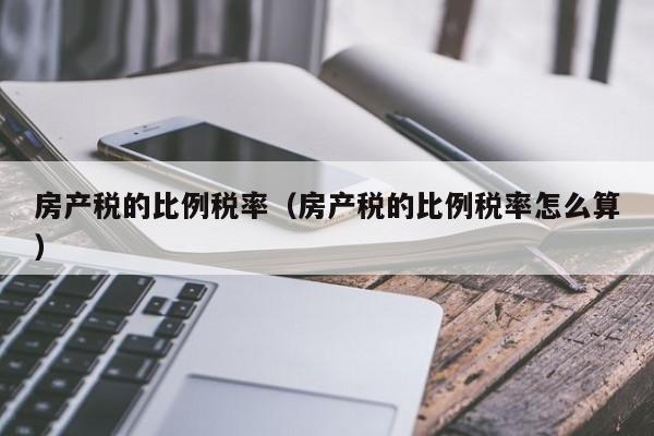 房產稅的比例稅率（房產稅的比例稅率怎么算）