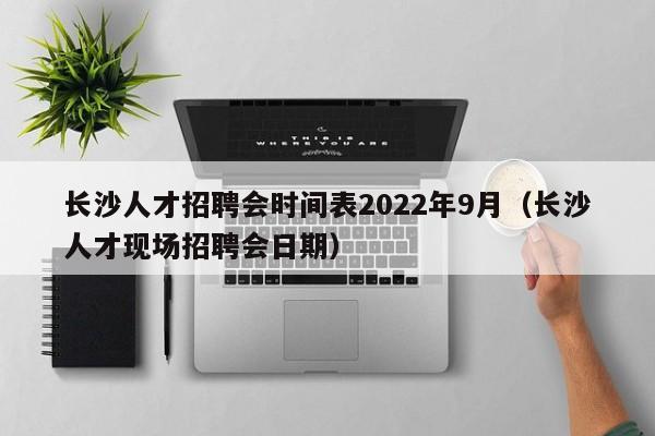 長沙人才招聘會時(shí)間表2022年9月（長沙人才現(xiàn)場招聘會日期）