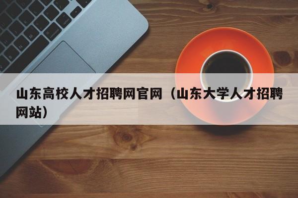 山東高校人才招聘網(wǎng)官網(wǎng)（山東大學人才招聘網(wǎng)站）