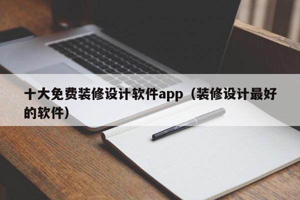 十大免費裝修設計軟件app（裝修設計最好的軟件）