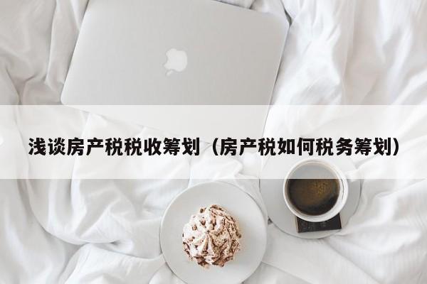 淺談房產(chǎn)稅稅收籌劃（房產(chǎn)稅如何稅務(wù)籌劃）