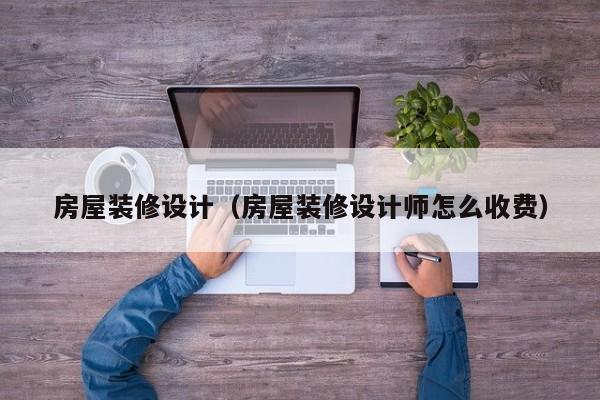 房屋裝修設(shè)計（房屋裝修設(shè)計師怎么收費）