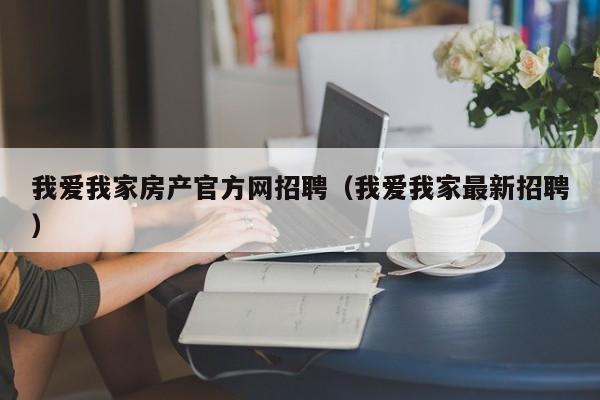 我愛我家房產官方網(wǎng)招聘（我愛我家最新招聘）