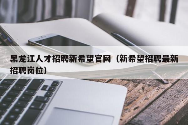 黑龍江人才招聘新希望官網(wǎng)（新希望招聘最新招聘崗位）