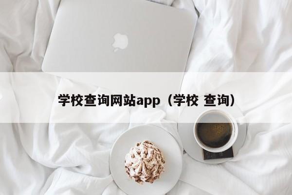 學(xué)校查詢網(wǎng)站app（學(xué)校 查詢）