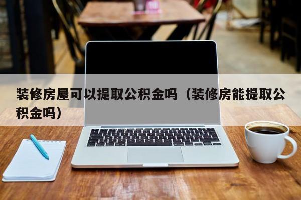 裝修房屋可以提取公積金嗎（裝修房能提取公積金嗎）