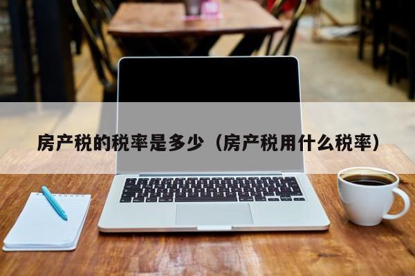 房產(chǎn)稅的稅率是多少（房產(chǎn)稅用什么稅率）