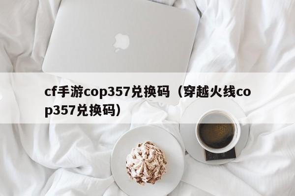 cf手游cop357兌換碼（穿越火線cop357兌換碼）