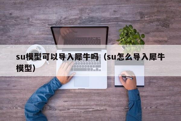 su模型可以導(dǎo)入犀牛嗎（su怎么導(dǎo)入犀牛模型）