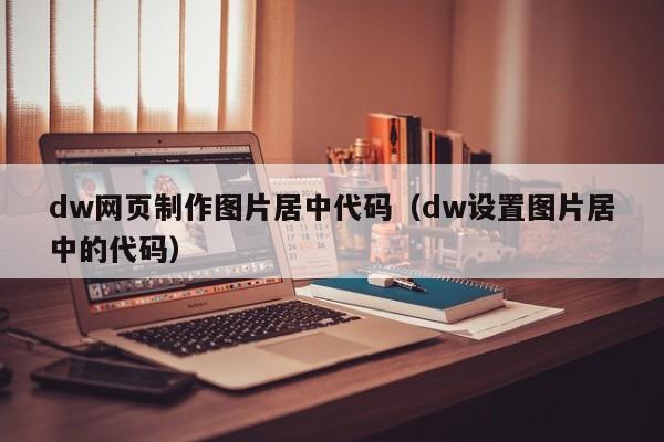 dw網(wǎng)頁制作圖片居中代碼（dw設(shè)置圖片居中的代碼）