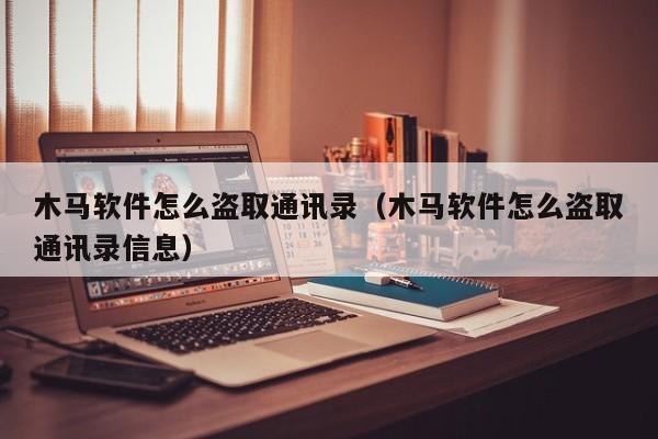 木馬軟件怎么盜取通訊錄（木馬軟件怎么盜取通訊錄信息）