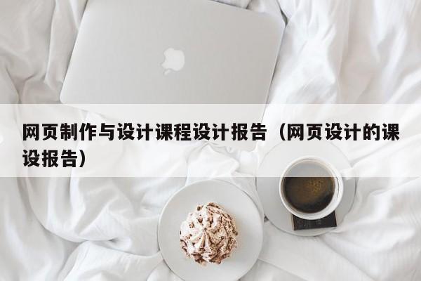 網(wǎng)頁制作與設(shè)計(jì)課程設(shè)計(jì)報告（網(wǎng)頁設(shè)計(jì)的課設(shè)報告）