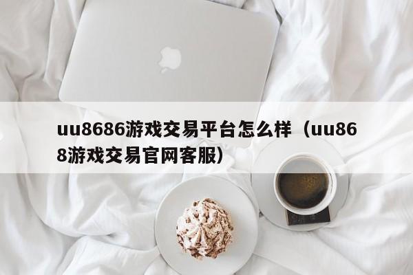 uu8686游戲交易平臺怎么樣（uu868游戲交易官網(wǎng)客服）