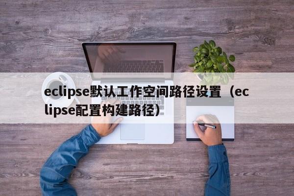 eclipse默認(rèn)工作空間路徑設(shè)置（eclipse配置構(gòu)建路徑）