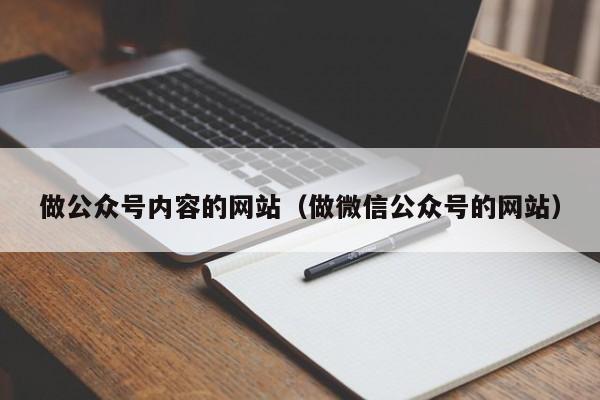 做公眾號內(nèi)容的網(wǎng)站（做微信公眾號的網(wǎng)站）