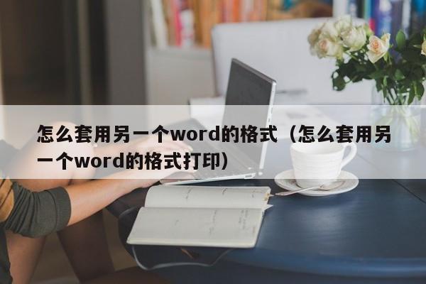 怎么套用另一個(gè)word的格式（怎么套用另一個(gè)word的格式打?。? /></a></div><div   id=