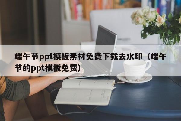 端午節(jié)ppt模板素材免費(fèi)下載去水?。ǘ宋绻?jié)的ppt模板免費(fèi)）