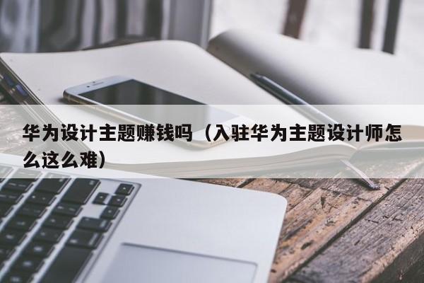 華為設計主題賺錢嗎（入駐華為主題設計師怎么這么難）