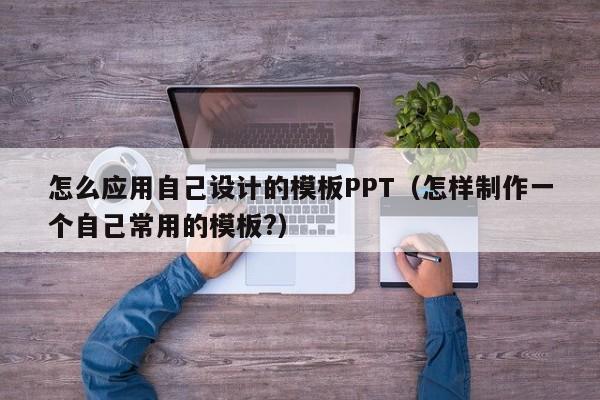 怎么應用自己設計的模板PPT（怎樣制作一個自己常用的模板?）