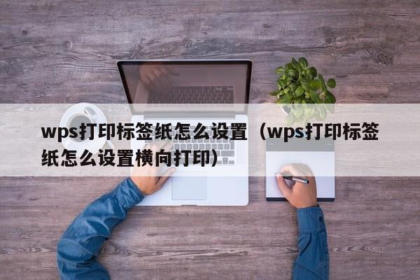 wps打印標(biāo)簽紙?jiān)趺丛O(shè)置（wps打印標(biāo)簽紙?jiān)趺丛O(shè)置橫向打?。? /></a></div><div   id=