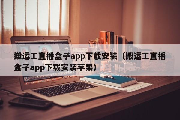 搬運(yùn)工直播盒子app下載安裝（搬運(yùn)工直播盒子app下載安裝蘋果）